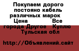 Покупаем дорого постояно кабель различных марок  › Цена ­ 60 000 - Все города Другое » Куплю   . Тульская обл.